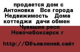 продается дом с Антоновка - Все города Недвижимость » Дома, коттеджи, дачи обмен   . Чувашия респ.,Новочебоксарск г.